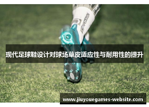 现代足球鞋设计对球场草皮适应性与耐用性的提升
